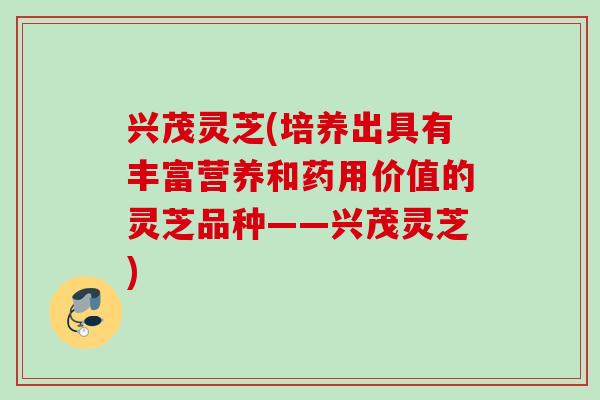 兴茂灵芝(培养出具有丰富营养和药用价值的灵芝品种——兴茂灵芝)