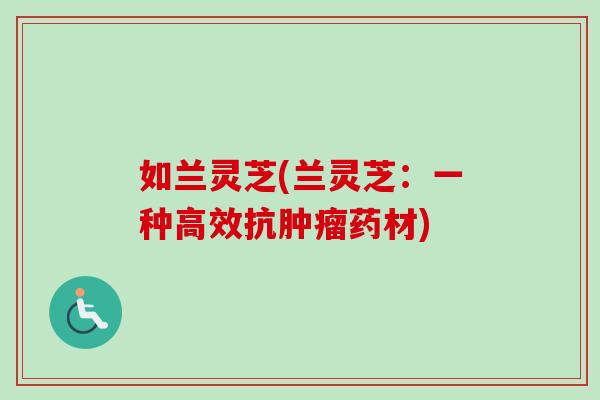 如兰灵芝(兰灵芝：一种高效抗肿瘤药材)