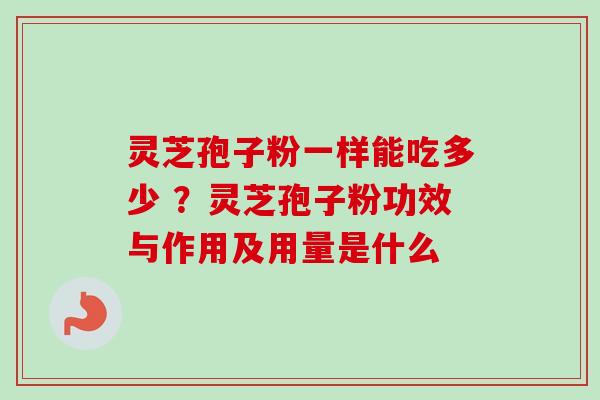 灵芝孢子粉一样能吃多少 ？灵芝孢子粉功效与作用及用量是什么