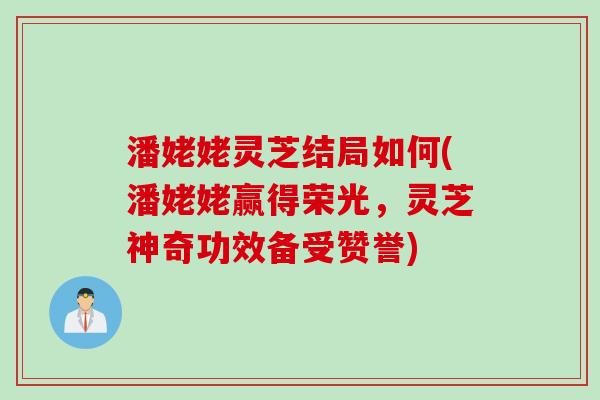 潘姥姥灵芝结局如何(潘姥姥赢得荣光，灵芝神奇功效备受赞誉)