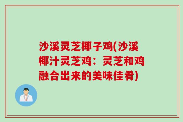 沙溪灵芝椰子鸡(沙溪椰汁灵芝鸡：灵芝和鸡融合出来的美味佳肴)