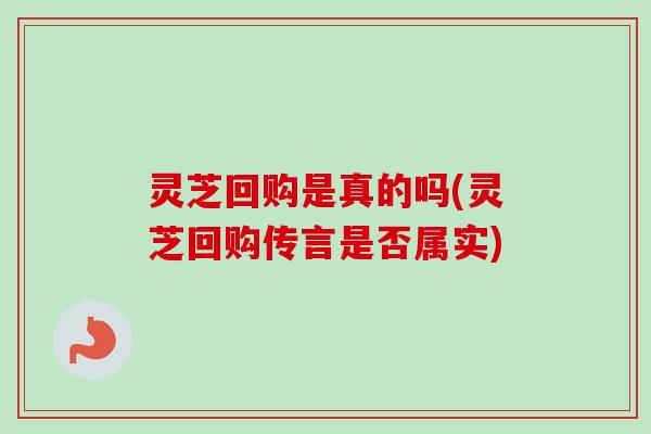 灵芝回购是真的吗(灵芝回购传言是否属实)