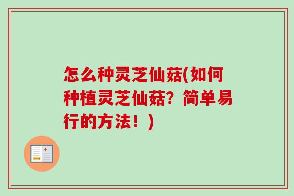 怎么种灵芝仙菇(如何种植灵芝仙菇？简单易行的方法！)