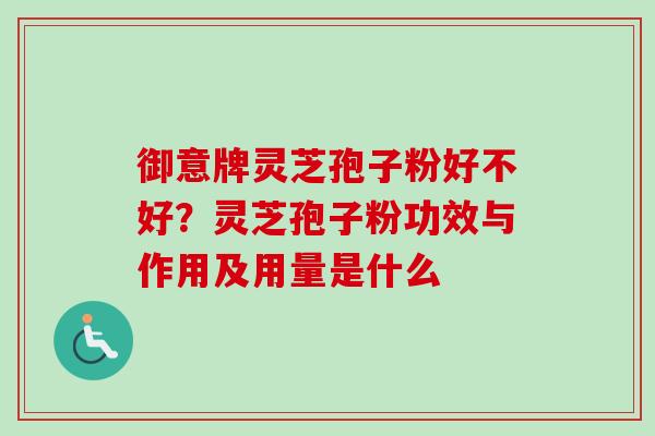 御意牌灵芝孢子粉好不好?灵芝孢子粉功效与作用及用量是什么 御意牌灵芝孢子粉好不好?灵芝孢子粉功效与作用及用量是什么