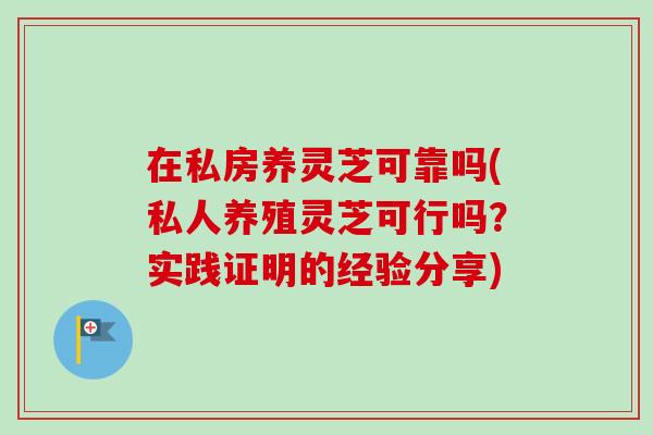 在私房养灵芝可靠吗(私人养殖灵芝可行吗？实践证明的经验分享)