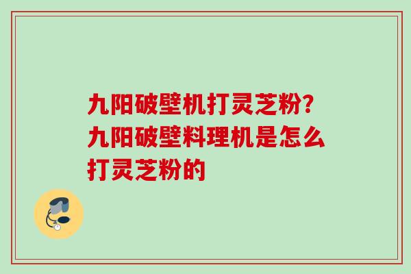 九阳破壁机打灵芝粉？九阳破壁料理机是怎么打灵芝粉的