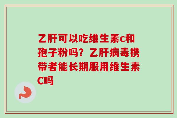 乙肝可以吃维生素c和孢子粉吗？乙肝病毒携带者能长期服用维生素C吗