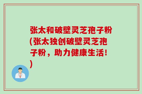 张太和破壁灵芝孢子粉(张太独创破壁灵芝孢子粉,助力健康生活!) 张太和破壁灵芝孢子粉(张太独创破壁灵芝孢子粉,助力健康生活!)