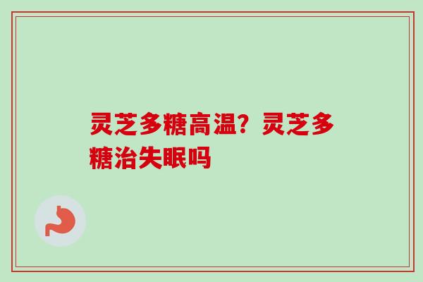 灵芝多糖高温？灵芝多糖治失眠吗
