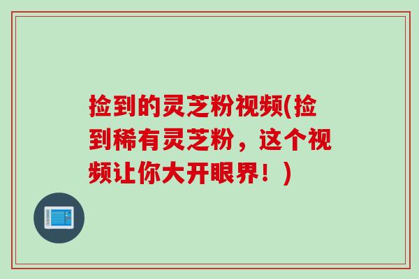 捡到的灵芝粉视频(捡到稀有灵芝粉，这个视频让你大开眼界！)