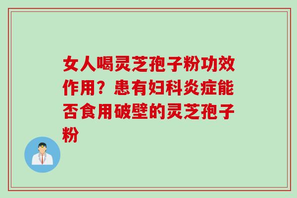 女人喝灵芝孢子粉功效作用？患有妇科炎症能否食用破壁的灵芝孢子粉