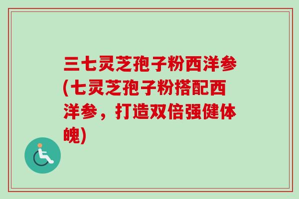 三七灵芝孢子粉西洋参(七灵芝孢子粉搭配西洋参，打造双倍强健体魄)