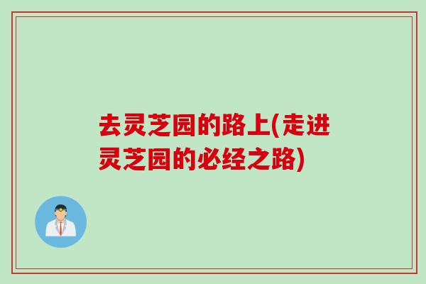 去灵芝园的路上(走进灵芝园的必经之路)