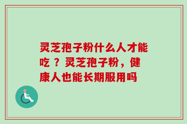 灵芝孢子粉什么人才能吃 ？灵芝孢子粉，健康人也能长期服用吗