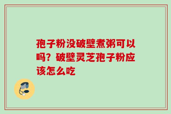 孢子粉没破壁煮粥可以吗？破壁灵芝孢子粉应该怎么吃