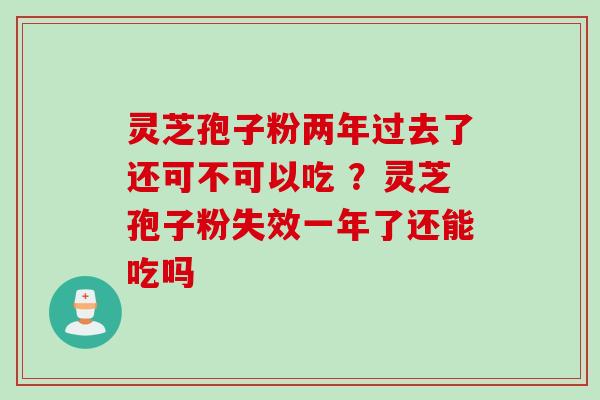 灵芝孢子粉两年过去了还可不可以吃 ？灵芝孢子粉失效一年了还能吃吗