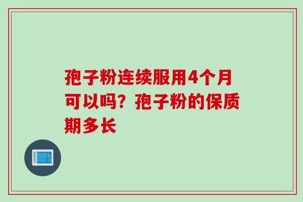 孢子粉连续服用4个月可以吗？孢子粉的保质期多长