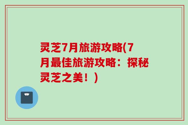 灵芝7月旅游攻略(7月佳旅游攻略:探秘灵芝之美!) 灵芝7月旅游攻略(7月佳旅游攻略:探秘灵芝之美!)
