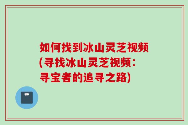 如何找到冰山灵芝视频(寻找冰山灵芝视频：寻宝者的追寻之路)