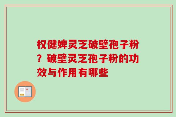权健婢灵芝破壁孢子粉？破壁灵芝孢子粉的功效与作用有哪些