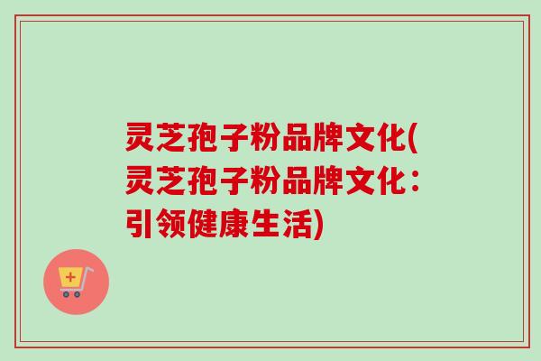 灵芝孢子粉品牌文化(灵芝孢子粉品牌文化：引领健康生活)