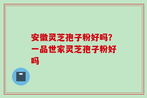 安徽灵芝孢子粉好吗？一品世家灵芝孢子粉好吗