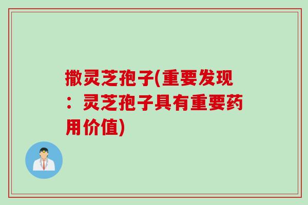 撒灵芝孢子(重要发现：灵芝孢子具有重要药用价值)
