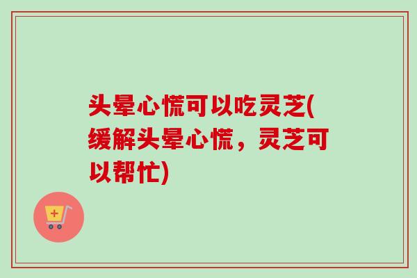 头晕心慌可以吃灵芝(缓解头晕心慌，灵芝可以帮忙)