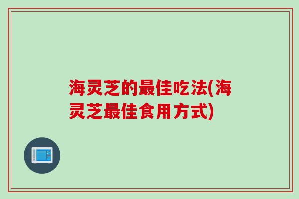 海灵芝的最佳吃法(海灵芝最佳食用方式)