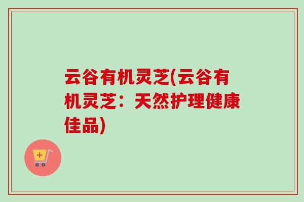 云谷有机灵芝(云谷有机灵芝：天然护理健康佳品)