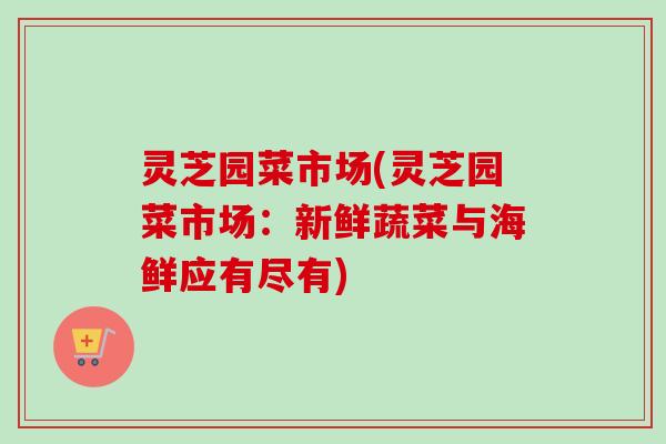 灵芝园菜市场(灵芝园菜市场：新鲜蔬菜与海鲜应有尽有)