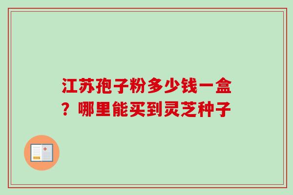 江苏孢子粉多少钱一盒？哪里能买到灵芝种子