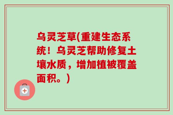 乌灵芝草(重建生态系统!乌灵芝帮助修复土壤水质,增加植被覆盖面积。) 乌灵芝草(重建生态系统!乌灵芝帮助修复土壤水质,增加植被覆盖面积。)