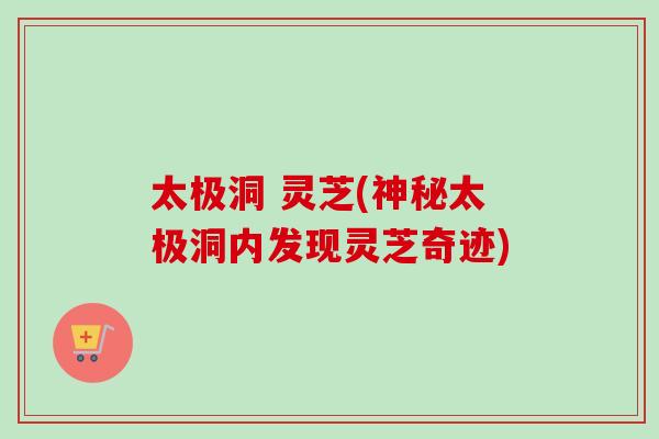 太极洞 灵芝(神秘太极洞内发现灵芝奇迹)
