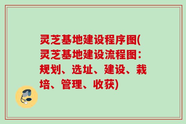 灵芝基地建设程序图(灵芝基地建设流程图：规划、选址、建设、栽培、管理、收获)