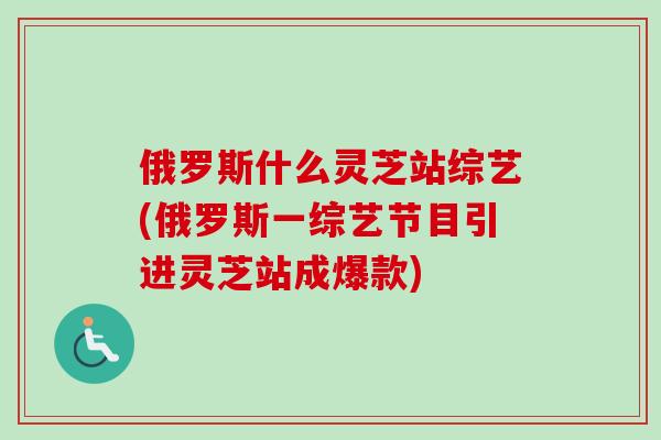 俄罗斯什么灵芝站综艺(俄罗斯一综艺节目引进灵芝站成爆款)