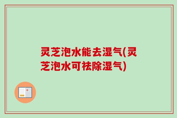 灵芝泡水能去湿气(灵芝泡水可祛除湿气)