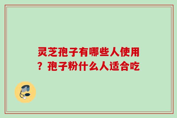 灵芝孢子有哪些人使用？孢子粉什么人适合吃