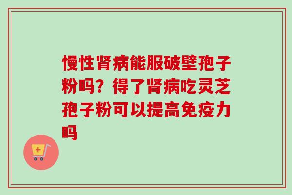 慢性肾病能服破壁孢子粉吗？得了肾病吃灵芝孢子粉可以提高免疫力吗