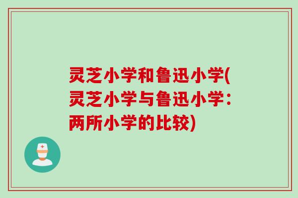灵芝小学和鲁迅小学(灵芝小学与鲁迅小学：两所小学的比较)