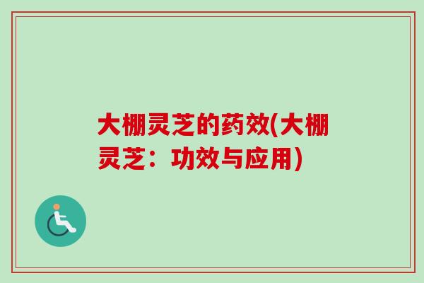 大棚灵芝的药效(大棚灵芝：功效与应用)