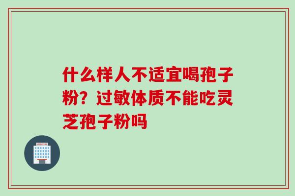 什么样人不适宜喝孢子粉?体质不能吃灵芝孢子粉吗 什么样人不适宜喝孢子粉?体质不能吃灵芝孢子粉吗