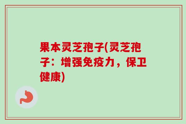 果本灵芝孢子(灵芝孢子：增强免疫力，保卫健康)