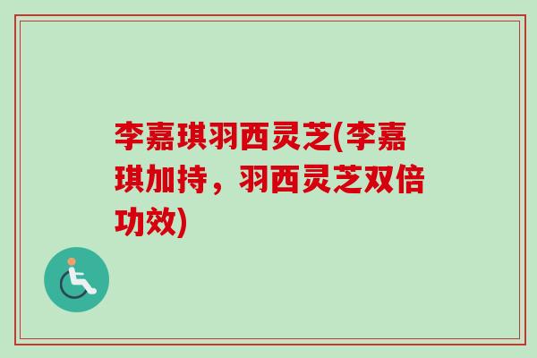 李嘉琪羽西灵芝(李嘉琪加持，羽西灵芝双倍功效)