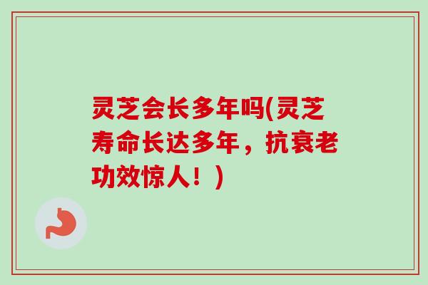 灵芝会长多年吗(灵芝寿命长达多年，抗衰老功效惊人！)