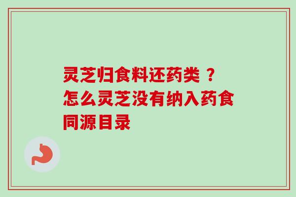 灵芝归食料还药类 ？怎么灵芝没有纳入药食同源目录