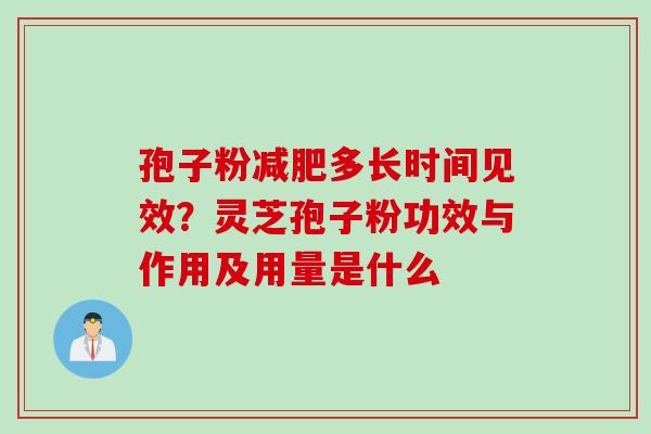 孢子粉减肥多长时间见效？灵芝孢子粉功效与作用及用量是什么
