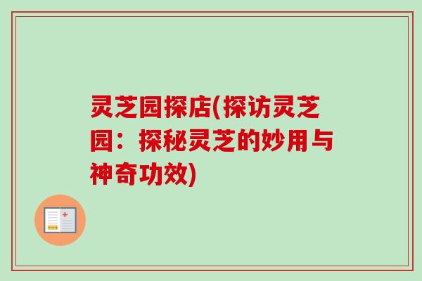 灵芝园探店(探访灵芝园：探秘灵芝的妙用与神奇功效)