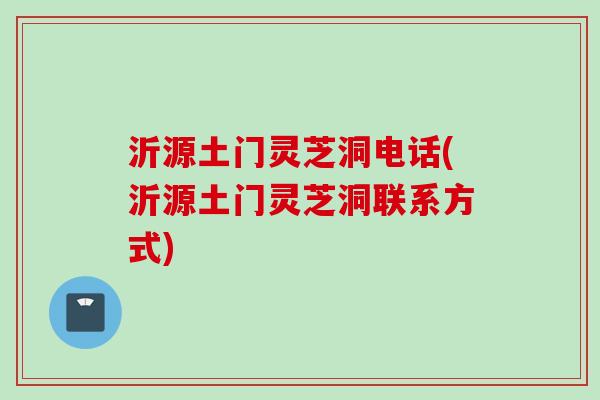 沂源土门灵芝洞电话(沂源土门灵芝洞联系方式)