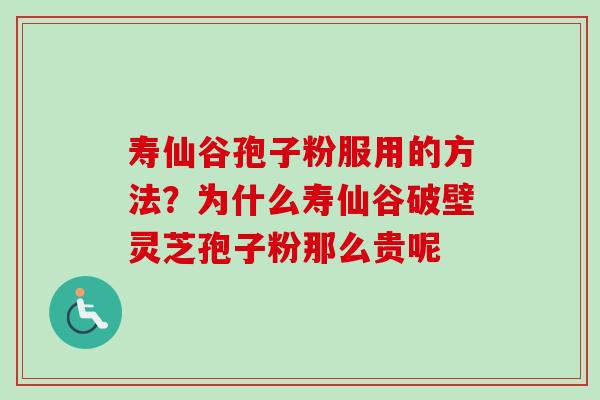 寿仙谷孢子粉服用的方法？为什么寿仙谷破壁灵芝孢子粉那么贵呢